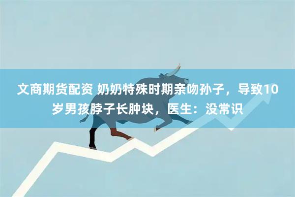 文商期货配资 奶奶特殊时期亲吻孙子，导致10岁男孩脖子长肿块，医生：没常识
