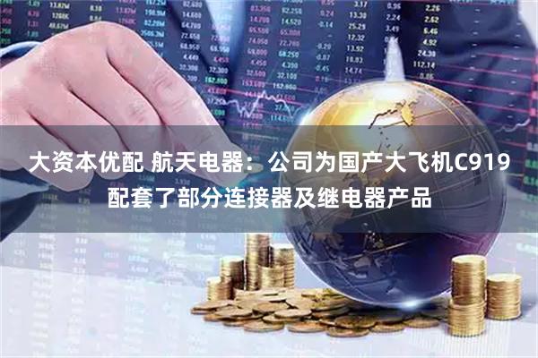 大资本优配 航天电器：公司为国产大飞机C919配套了部分连接器及继电器产品