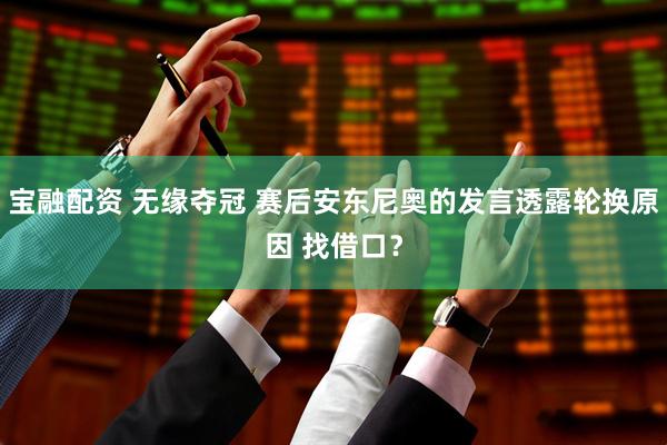 宝融配资 无缘夺冠 赛后安东尼奥的发言透露轮换原因 找借口？