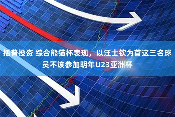 括普投资 综合熊猫杯表现，以汪士钦为首这三名球员不该参加明年U23亚洲杯