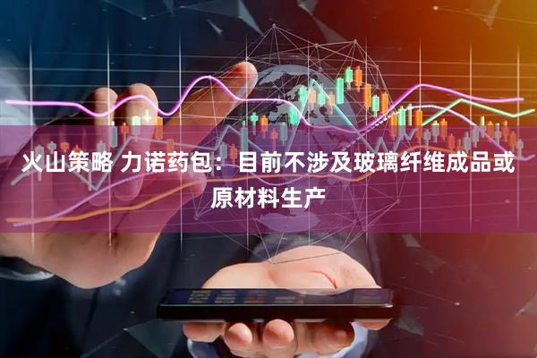 火山策略 力诺药包：目前不涉及玻璃纤维成品或原材料生产
