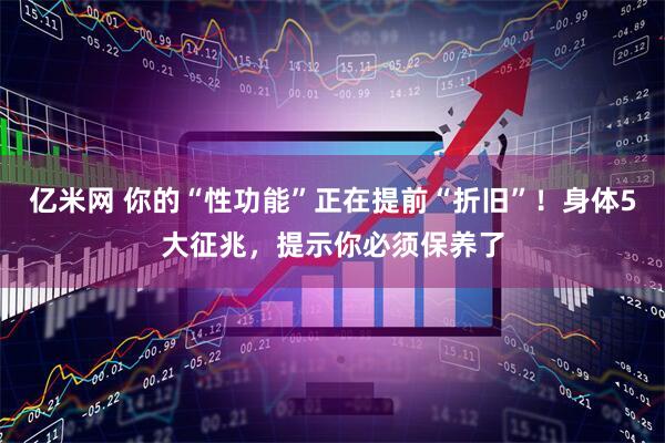 亿米网 你的“性功能”正在提前“折旧”！身体5大征兆，提示你必须保养了