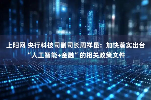上阳网 央行科技司副司长周祥昆：加快落实出台“人工智能+金融”的相关政策文件