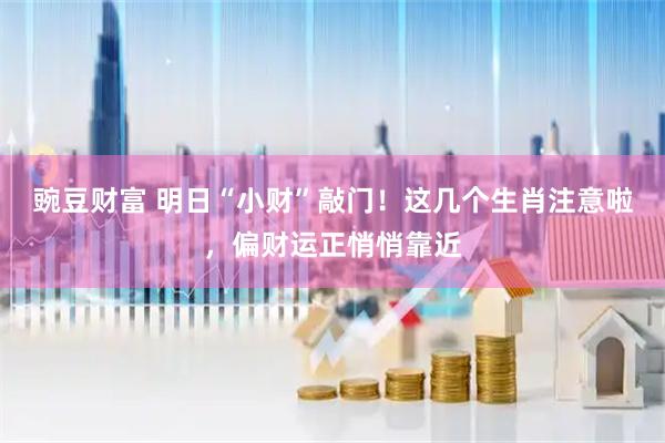 豌豆财富 明日“小财”敲门！这几个生肖注意啦，偏财运正悄悄靠近