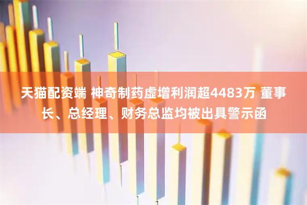 天猫配资端 神奇制药虚增利润超4483万 董事长、总经理、财务总监均被出具警示函
